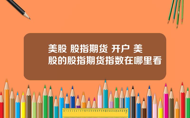 美股 股指期货 开户 美股的股指期货指数在哪里看